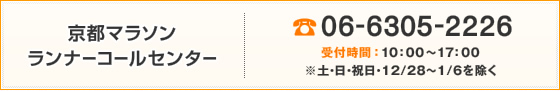 京都マラソンランナーコールセンター 06-6305-2226 受付時間:10:00~17:00 ※土・日・祝日を除く